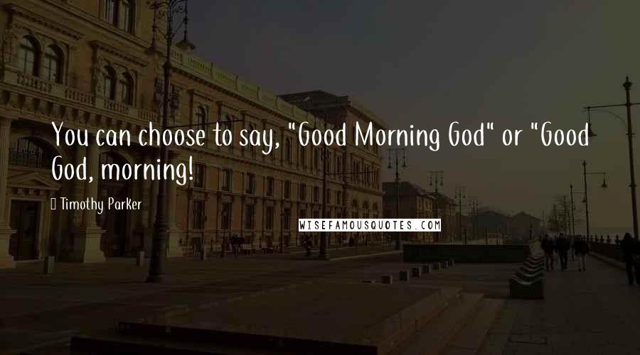 Timothy Parker Quotes: You can choose to say, "Good Morning God" or "Good God, morning!