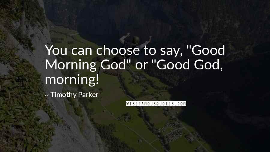 Timothy Parker Quotes: You can choose to say, "Good Morning God" or "Good God, morning!