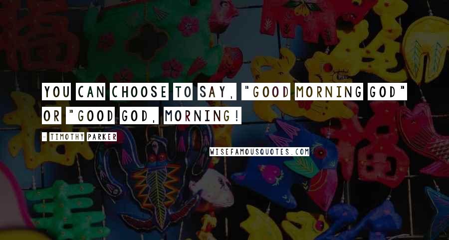 Timothy Parker Quotes: You can choose to say, "Good Morning God" or "Good God, morning!