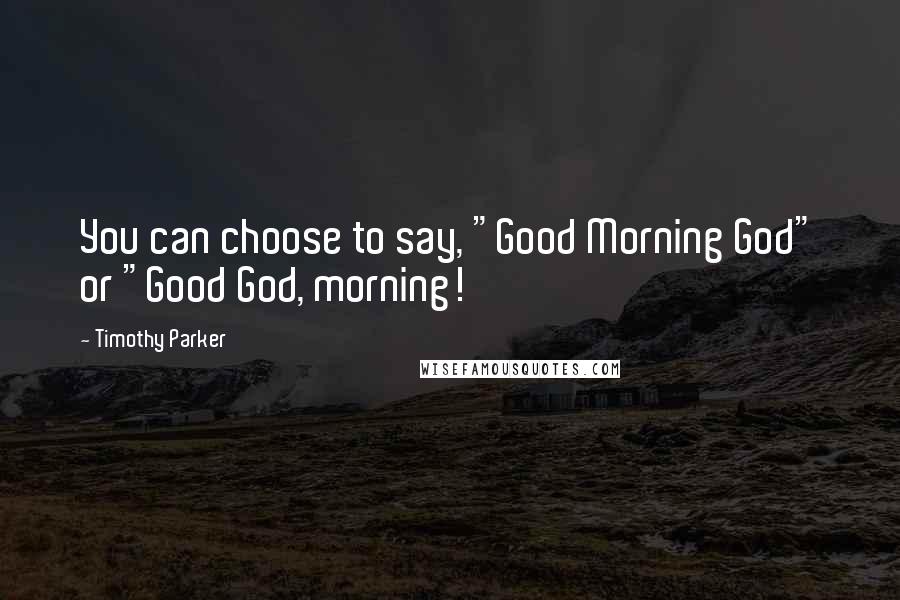 Timothy Parker Quotes: You can choose to say, "Good Morning God" or "Good God, morning!