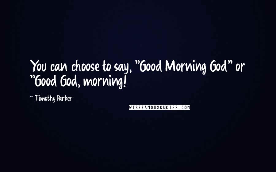 Timothy Parker Quotes: You can choose to say, "Good Morning God" or "Good God, morning!