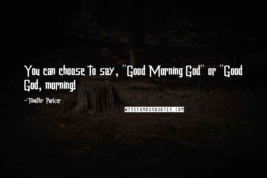 Timothy Parker Quotes: You can choose to say, "Good Morning God" or "Good God, morning!