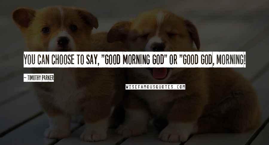 Timothy Parker Quotes: You can choose to say, "Good Morning God" or "Good God, morning!