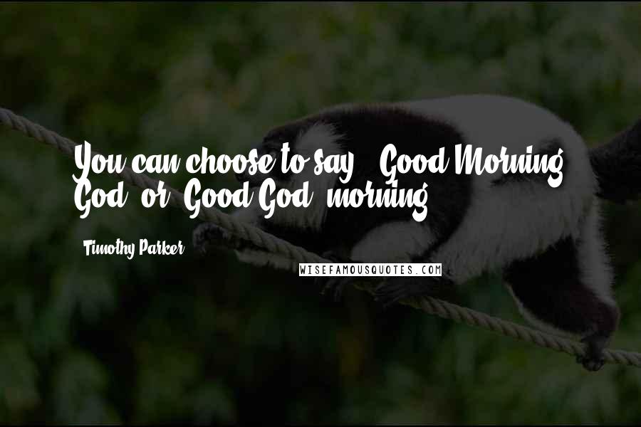 Timothy Parker Quotes: You can choose to say, "Good Morning God" or "Good God, morning!