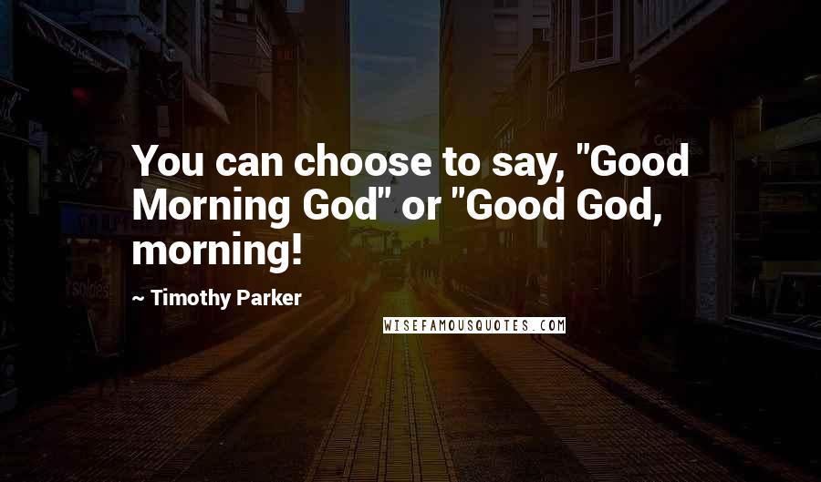 Timothy Parker Quotes: You can choose to say, "Good Morning God" or "Good God, morning!