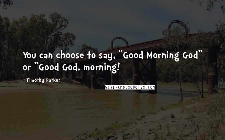 Timothy Parker Quotes: You can choose to say, "Good Morning God" or "Good God, morning!