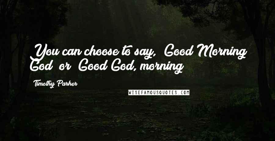 Timothy Parker Quotes: You can choose to say, "Good Morning God" or "Good God, morning!