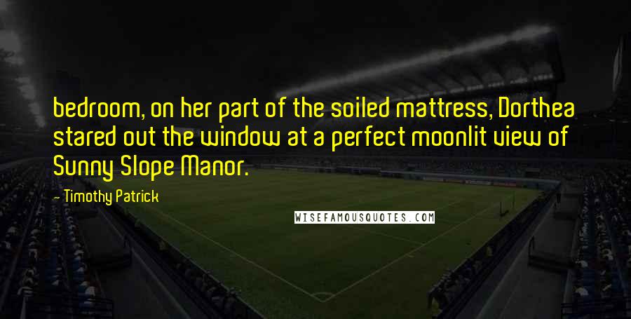 Timothy Patrick Quotes: bedroom, on her part of the soiled mattress, Dorthea stared out the window at a perfect moonlit view of Sunny Slope Manor.