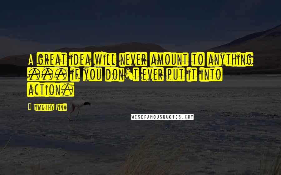 Timothy Pina Quotes: A great idea will never amount to anything ... if you don't ever put it into action.
