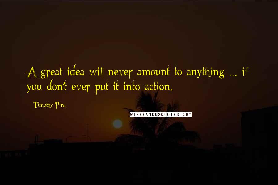 Timothy Pina Quotes: A great idea will never amount to anything ... if you don't ever put it into action.