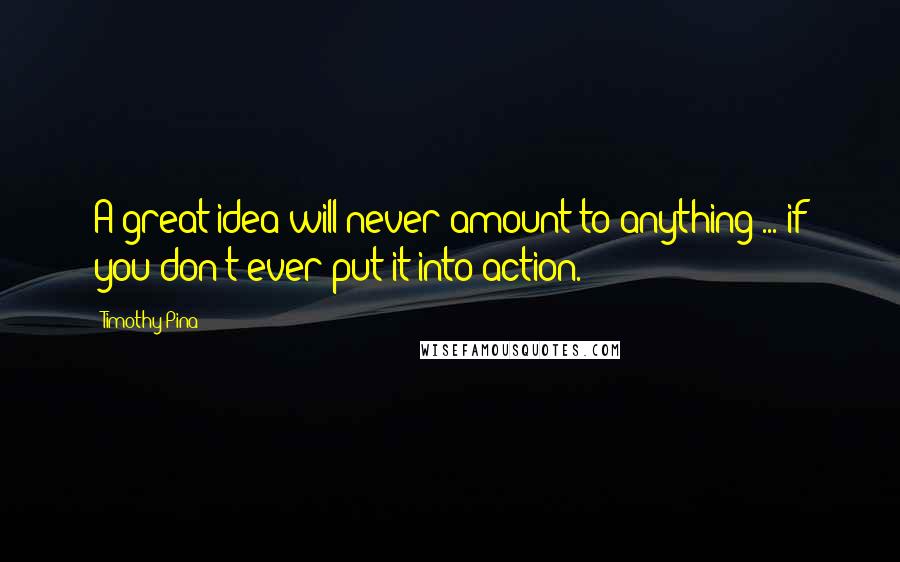 Timothy Pina Quotes: A great idea will never amount to anything ... if you don't ever put it into action.