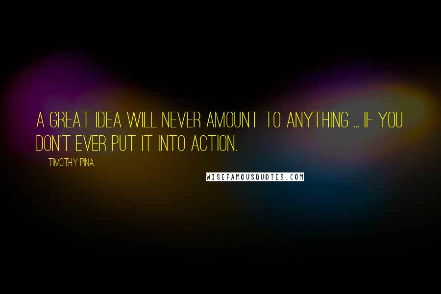 Timothy Pina Quotes: A great idea will never amount to anything ... if you don't ever put it into action.