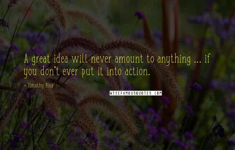 Timothy Pina Quotes: A great idea will never amount to anything ... if you don't ever put it into action.