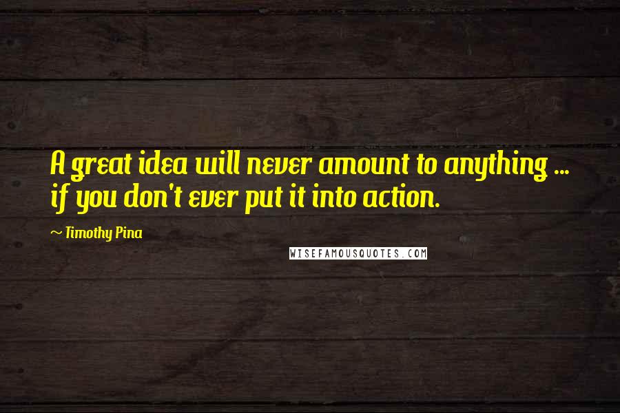 Timothy Pina Quotes: A great idea will never amount to anything ... if you don't ever put it into action.