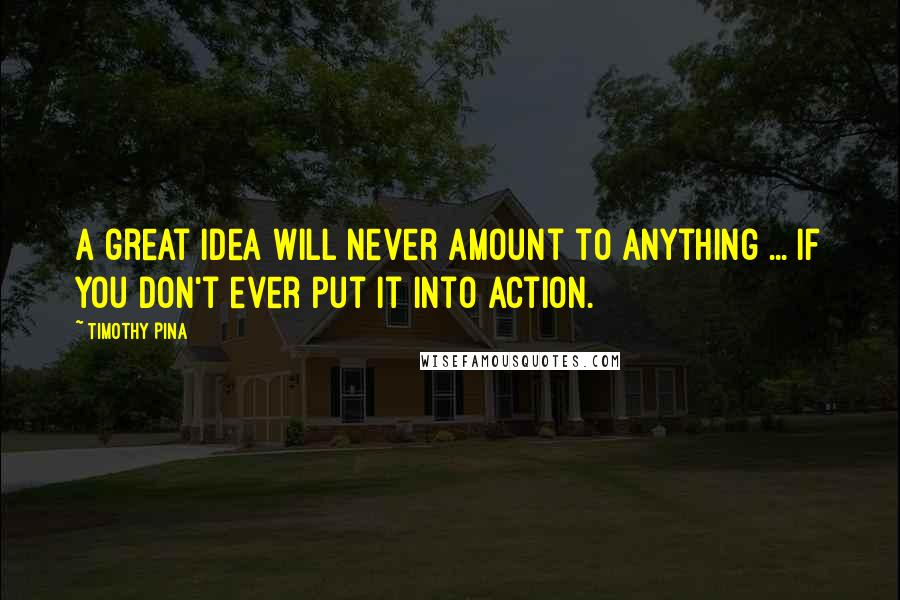 Timothy Pina Quotes: A great idea will never amount to anything ... if you don't ever put it into action.