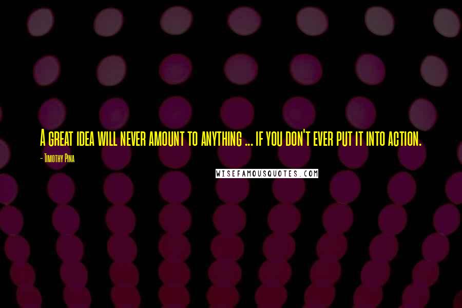 Timothy Pina Quotes: A great idea will never amount to anything ... if you don't ever put it into action.