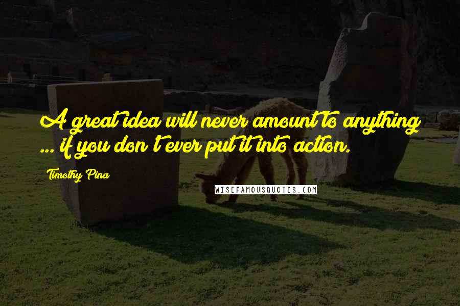 Timothy Pina Quotes: A great idea will never amount to anything ... if you don't ever put it into action.