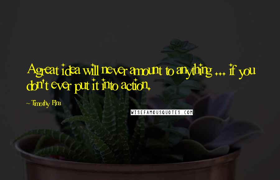 Timothy Pina Quotes: A great idea will never amount to anything ... if you don't ever put it into action.