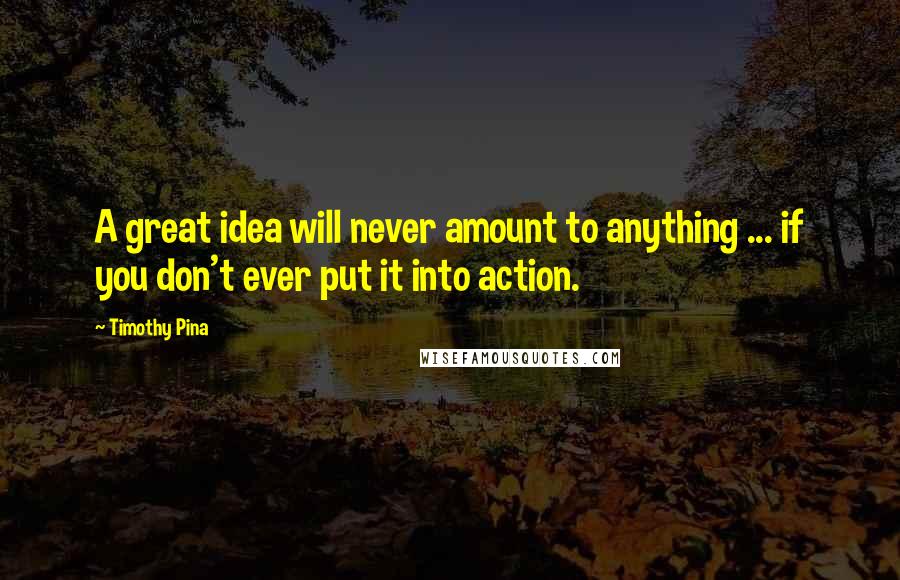 Timothy Pina Quotes: A great idea will never amount to anything ... if you don't ever put it into action.