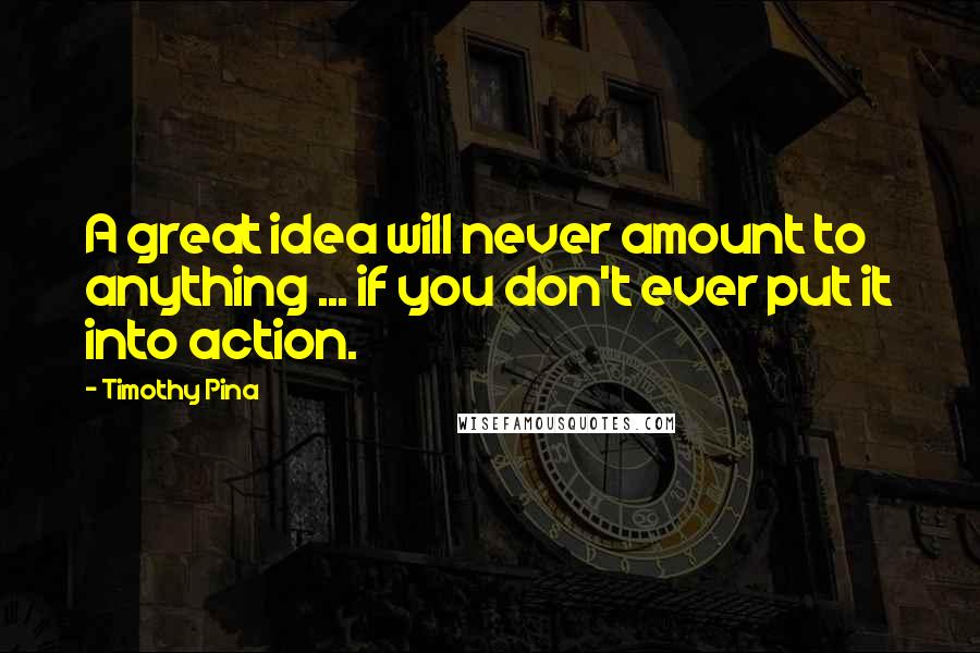 Timothy Pina Quotes: A great idea will never amount to anything ... if you don't ever put it into action.