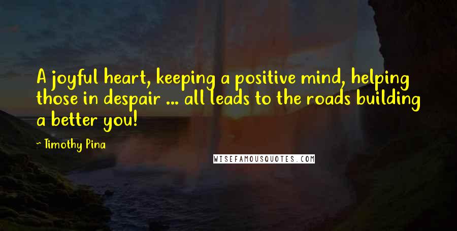 Timothy Pina Quotes: A joyful heart, keeping a positive mind, helping those in despair ... all leads to the roads building a better you!