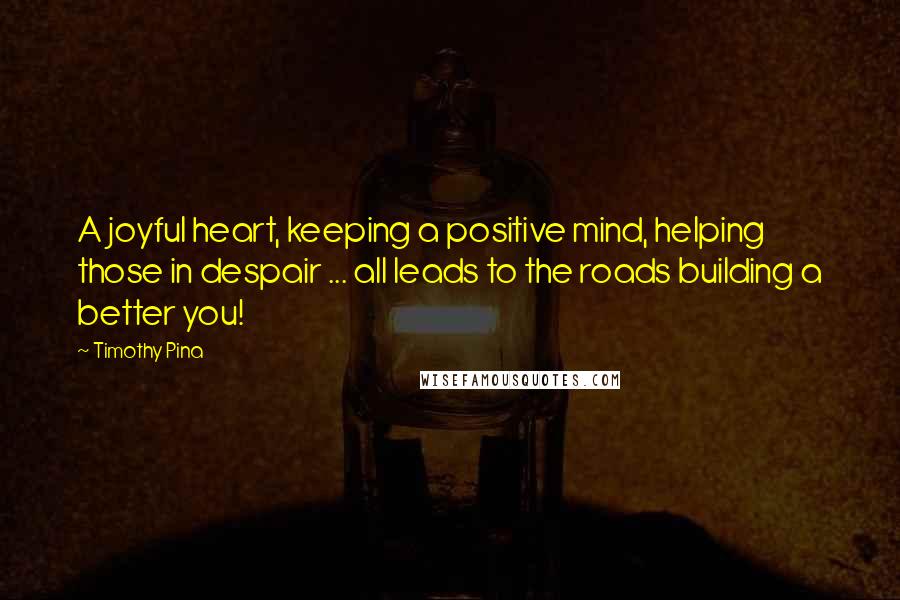 Timothy Pina Quotes: A joyful heart, keeping a positive mind, helping those in despair ... all leads to the roads building a better you!