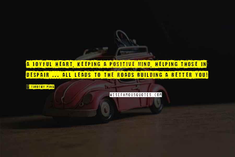 Timothy Pina Quotes: A joyful heart, keeping a positive mind, helping those in despair ... all leads to the roads building a better you!