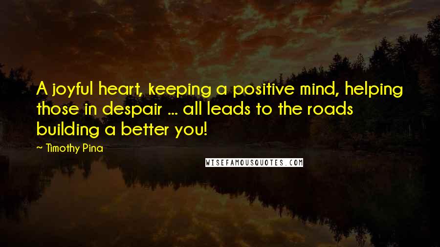 Timothy Pina Quotes: A joyful heart, keeping a positive mind, helping those in despair ... all leads to the roads building a better you!