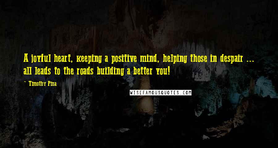 Timothy Pina Quotes: A joyful heart, keeping a positive mind, helping those in despair ... all leads to the roads building a better you!