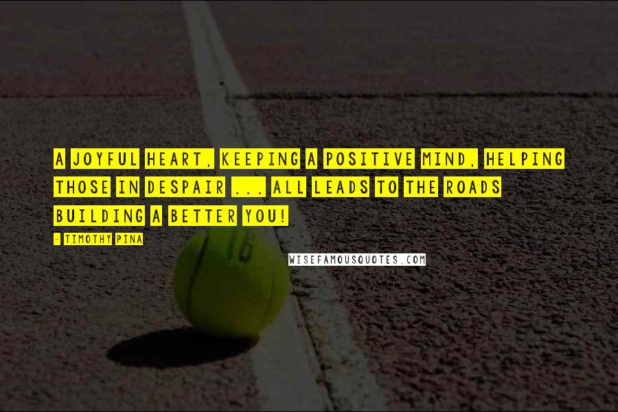 Timothy Pina Quotes: A joyful heart, keeping a positive mind, helping those in despair ... all leads to the roads building a better you!