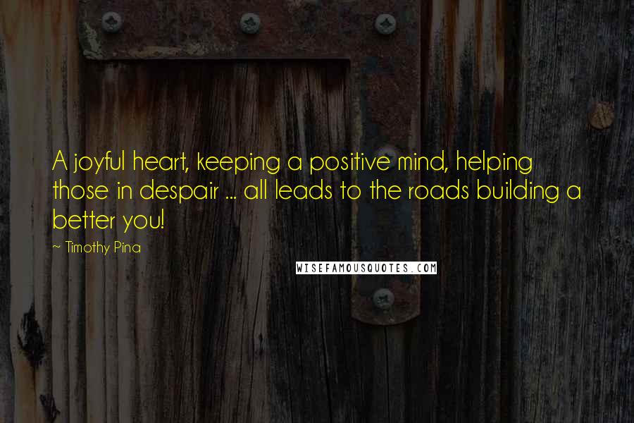 Timothy Pina Quotes: A joyful heart, keeping a positive mind, helping those in despair ... all leads to the roads building a better you!