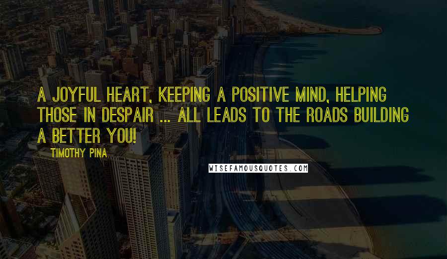 Timothy Pina Quotes: A joyful heart, keeping a positive mind, helping those in despair ... all leads to the roads building a better you!