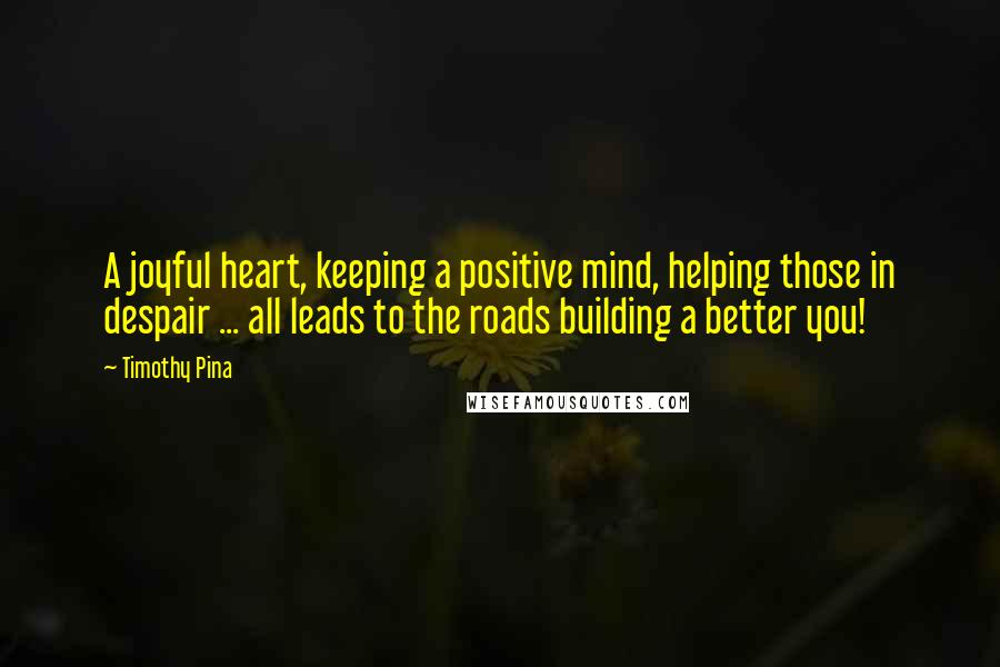 Timothy Pina Quotes: A joyful heart, keeping a positive mind, helping those in despair ... all leads to the roads building a better you!