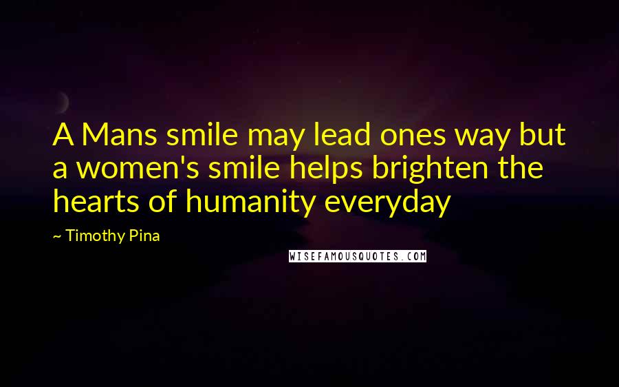 Timothy Pina Quotes: A Mans smile may lead ones way but a women's smile helps brighten the hearts of humanity everyday