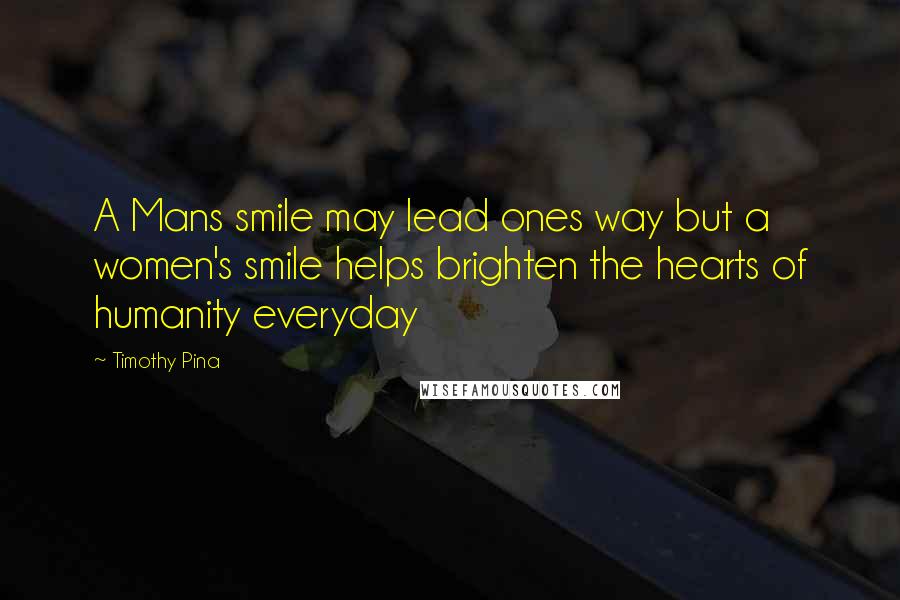 Timothy Pina Quotes: A Mans smile may lead ones way but a women's smile helps brighten the hearts of humanity everyday
