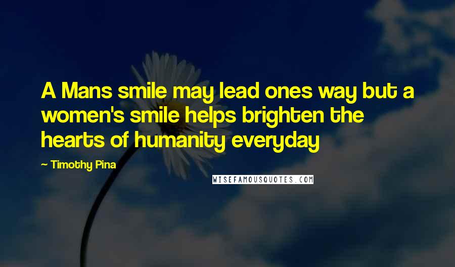 Timothy Pina Quotes: A Mans smile may lead ones way but a women's smile helps brighten the hearts of humanity everyday