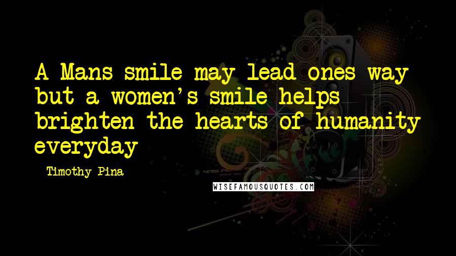 Timothy Pina Quotes: A Mans smile may lead ones way but a women's smile helps brighten the hearts of humanity everyday