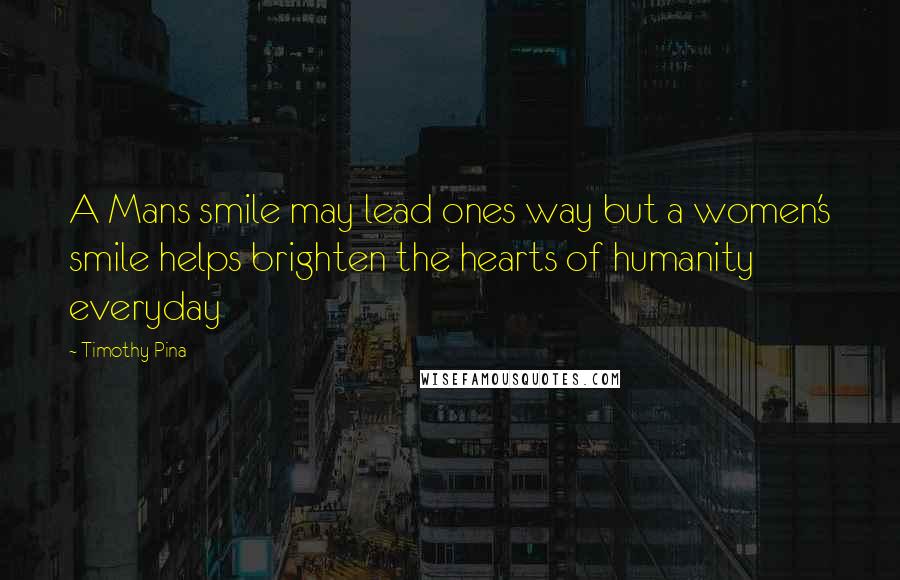 Timothy Pina Quotes: A Mans smile may lead ones way but a women's smile helps brighten the hearts of humanity everyday