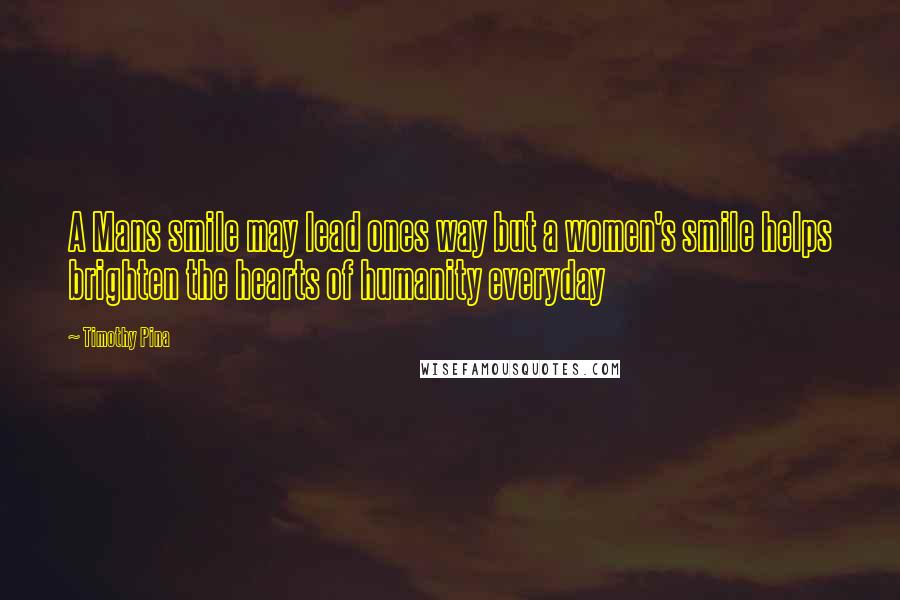 Timothy Pina Quotes: A Mans smile may lead ones way but a women's smile helps brighten the hearts of humanity everyday