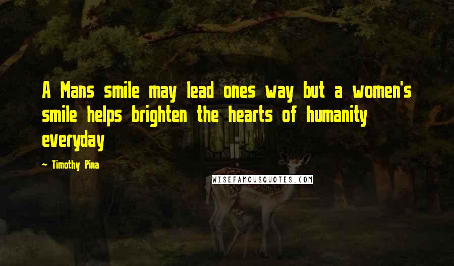 Timothy Pina Quotes: A Mans smile may lead ones way but a women's smile helps brighten the hearts of humanity everyday