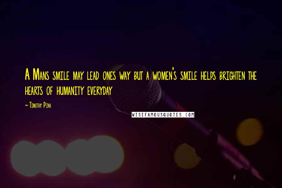 Timothy Pina Quotes: A Mans smile may lead ones way but a women's smile helps brighten the hearts of humanity everyday