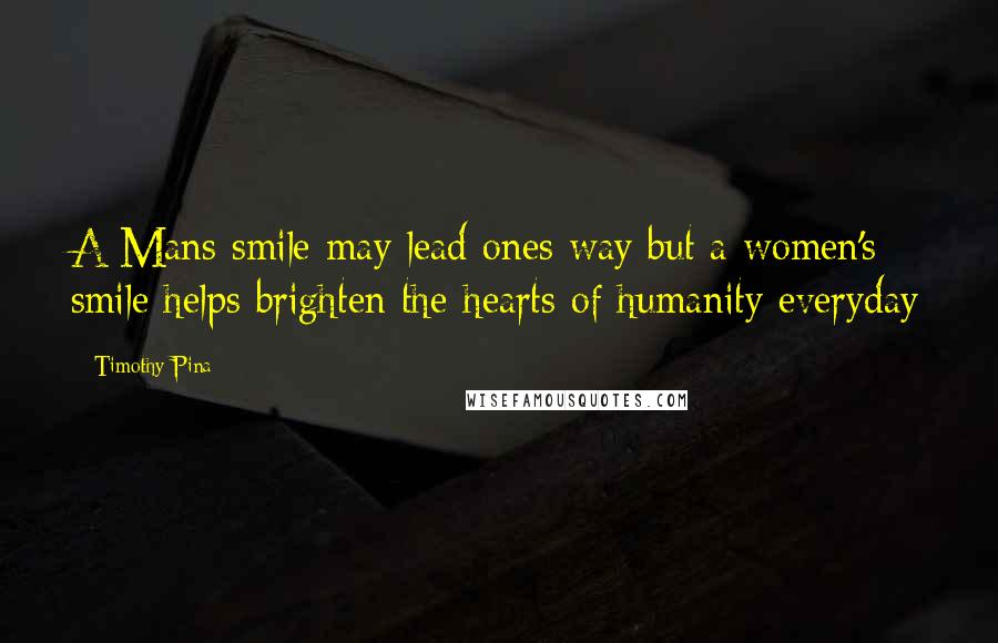 Timothy Pina Quotes: A Mans smile may lead ones way but a women's smile helps brighten the hearts of humanity everyday