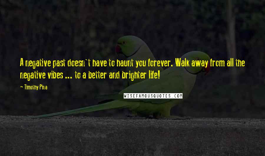Timothy Pina Quotes: A negative past doesn't have to haunt you forever. Walk away from all the negative vibes ... to a better and brighter life!