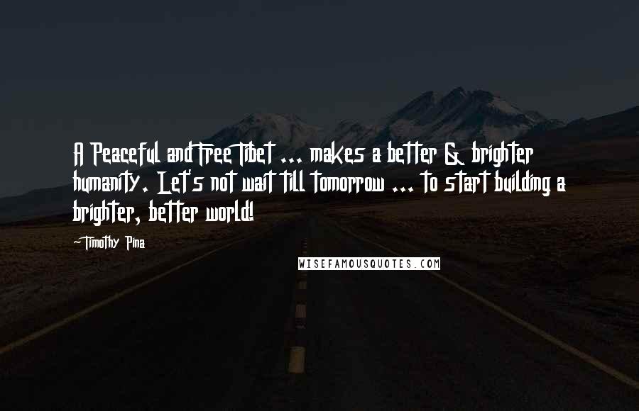 Timothy Pina Quotes: A Peaceful and Free Tibet ... makes a better & brighter humanity. Let's not wait till tomorrow ... to start building a brighter, better world!