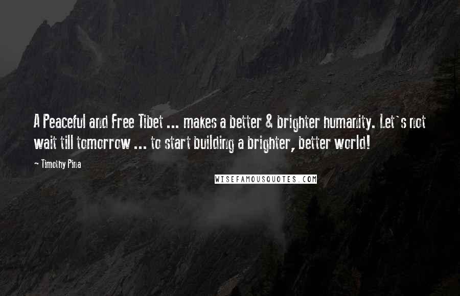 Timothy Pina Quotes: A Peaceful and Free Tibet ... makes a better & brighter humanity. Let's not wait till tomorrow ... to start building a brighter, better world!