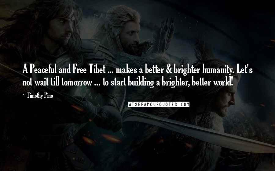 Timothy Pina Quotes: A Peaceful and Free Tibet ... makes a better & brighter humanity. Let's not wait till tomorrow ... to start building a brighter, better world!