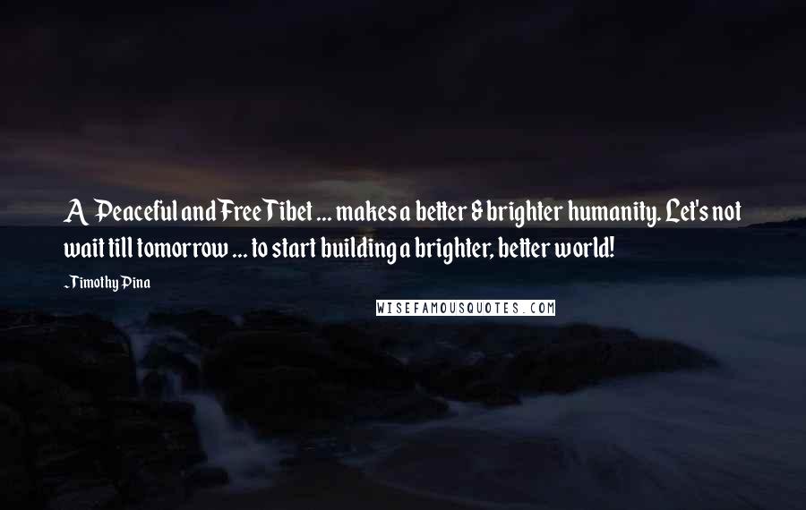 Timothy Pina Quotes: A Peaceful and Free Tibet ... makes a better & brighter humanity. Let's not wait till tomorrow ... to start building a brighter, better world!