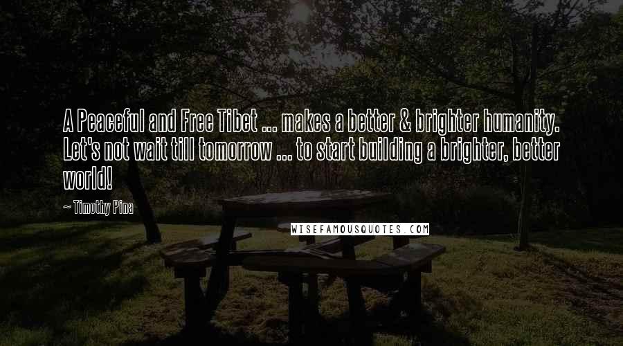 Timothy Pina Quotes: A Peaceful and Free Tibet ... makes a better & brighter humanity. Let's not wait till tomorrow ... to start building a brighter, better world!