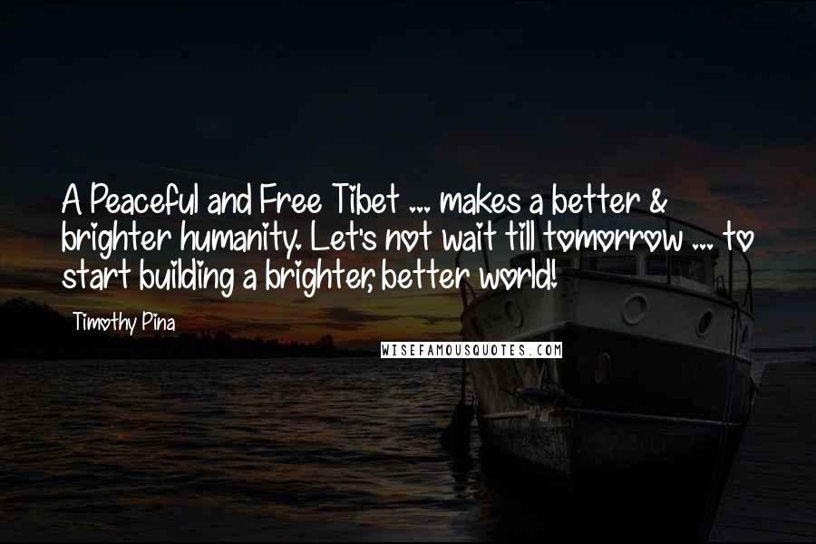 Timothy Pina Quotes: A Peaceful and Free Tibet ... makes a better & brighter humanity. Let's not wait till tomorrow ... to start building a brighter, better world!