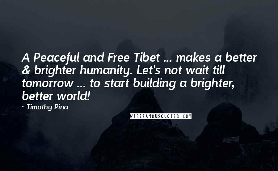 Timothy Pina Quotes: A Peaceful and Free Tibet ... makes a better & brighter humanity. Let's not wait till tomorrow ... to start building a brighter, better world!